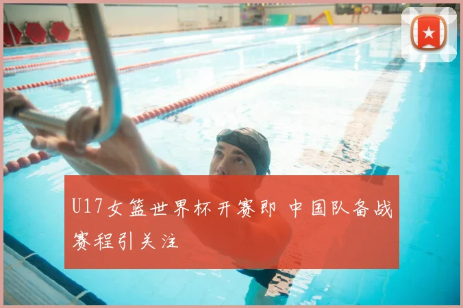 U17女篮世界杯开赛即 中国队备战赛程引关注