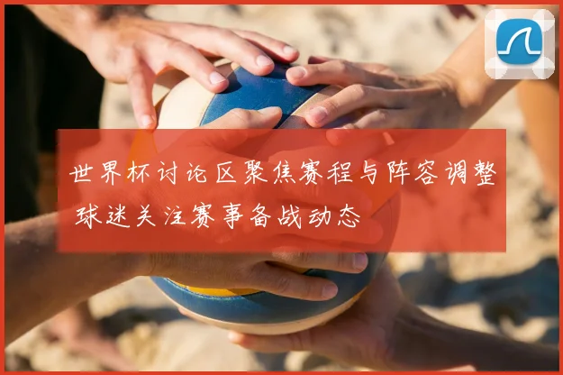 世界杯讨论区聚焦赛程与阵容调整 球迷关注赛事备战动态