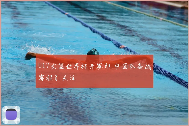 U17女篮世界杯开赛即 中国队备战赛程引关注