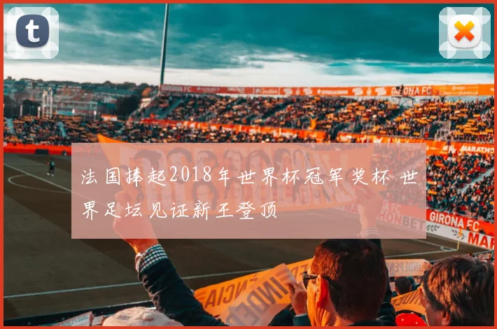 法国捧起2018年世界杯冠军奖杯 世界足坛见证新王登顶