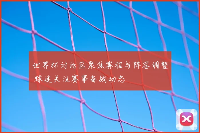 世界杯讨论区聚焦赛程与阵容调整 球迷关注赛事备战动态