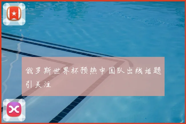 俄罗斯世界杯预热中国队出线话题引关注