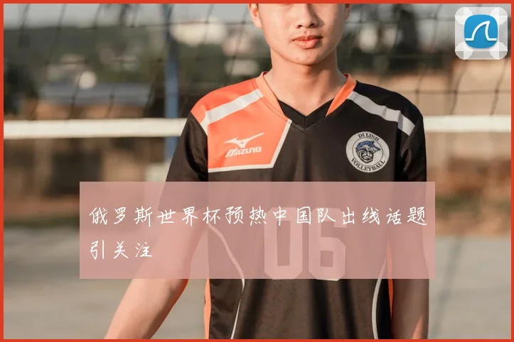 俄罗斯世界杯预热中国队出线话题引关注
