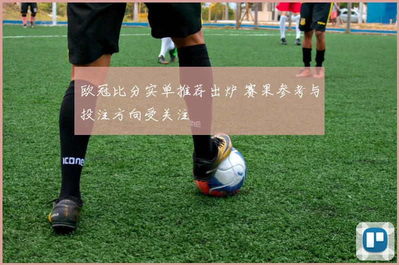欧冠比分实单推荐出炉 赛果参考与投注方向受关注