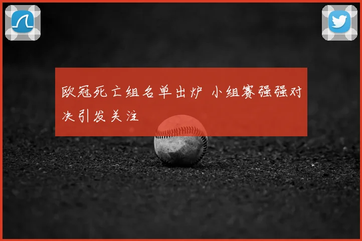 欧冠死亡组名单出炉 小组赛强强对决引发关注