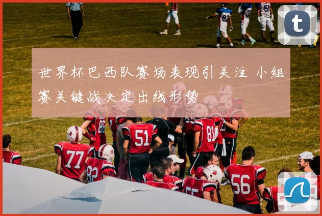 世界杯巴西队赛场表现引关注 小组赛关键战决定出线形势