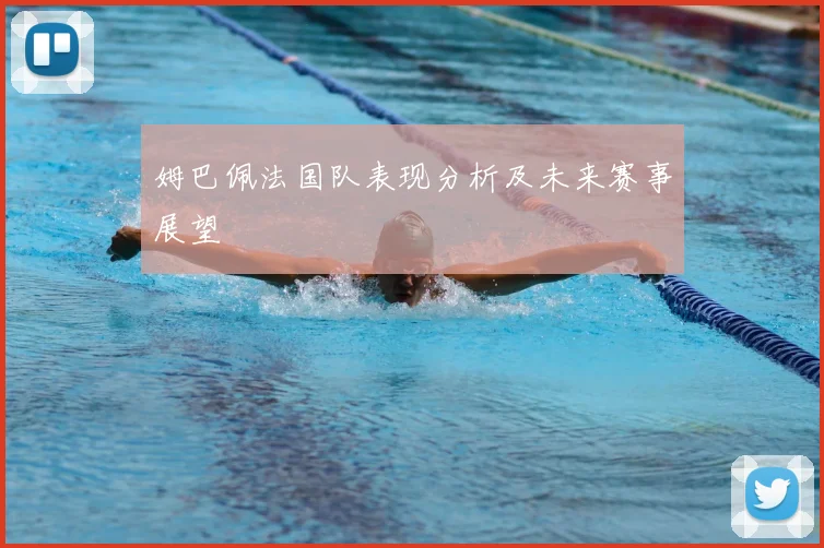 姆巴佩法国队表现分析及未来赛事展望