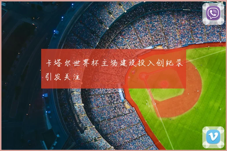 卡塔尔世界杯主场建设投入创纪录引发关注