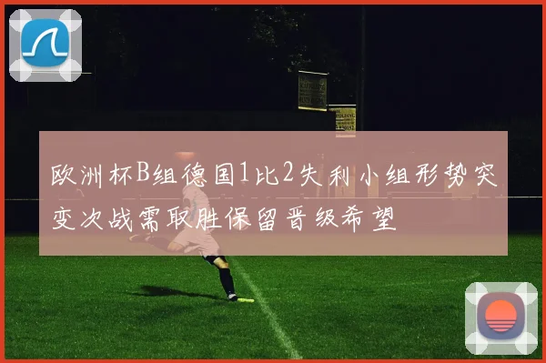 欧洲杯B组德国1比2失利小组形势突变次战需取胜保留晋级希望