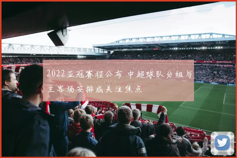 2022亚冠赛程公布 中超球队分组与主客场安排成关注焦点