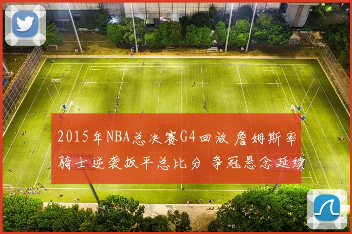 2015年NBA总决赛G4回放 詹姆斯率骑士逆袭扳平总比分 争冠悬念延续