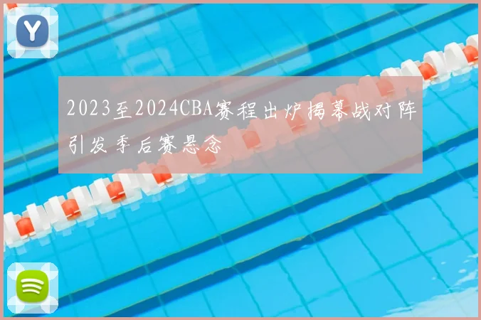 2023至2024CBA赛程出炉揭幕战对阵引发季后赛悬念