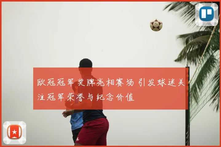 欧冠冠军奖牌亮相赛场 引发球迷关注冠军荣誉与纪念价值
