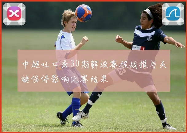 中超吐口秀30期解读赛程战报与关键伤停影响比赛结果