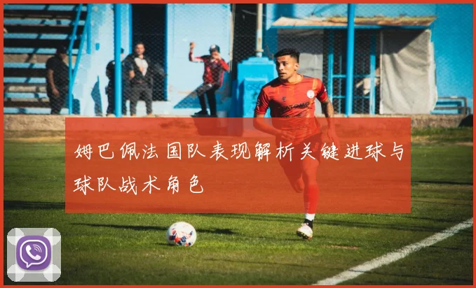 姆巴佩法国队表现解析关键进球与球队战术角色