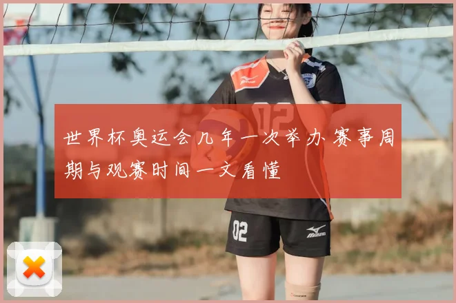 世界杯奥运会几年一次举办 赛事周期与观赛时间一文看懂