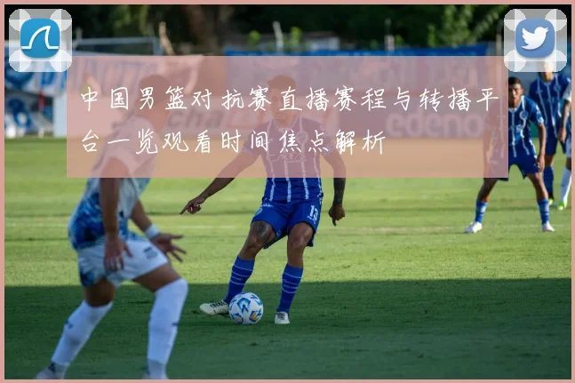 中国男篮对抗赛直播赛程与转播平台一览观看时间焦点解析