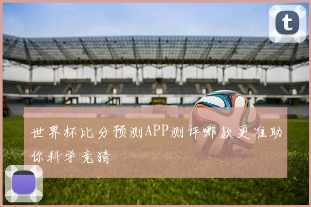世界杯比分预测APP测评哪款更准助你科学竞猜