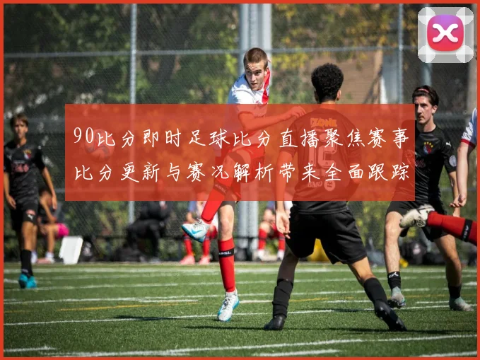 90比分即时足球比分直播聚焦赛事比分更新与赛况解析带来全面跟踪