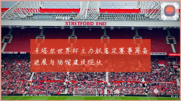 卡塔尔世界杯主办权落定赛事筹备进展与场馆建设现状