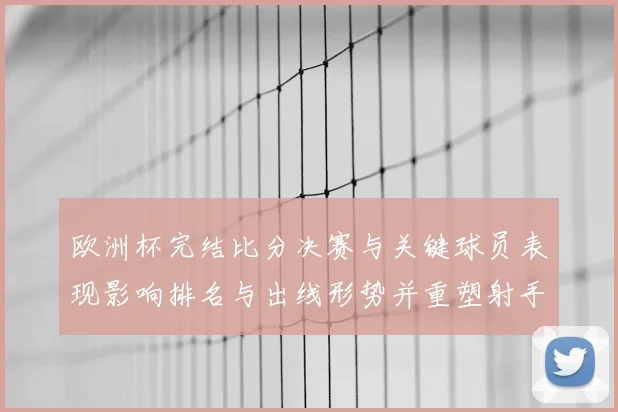 欧洲杯完结比分决赛与关键球员表现影响排名与出线形势并重塑射手榜