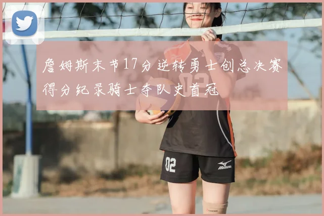 詹姆斯末节17分逆转勇士创总决赛得分纪录骑士夺队史首冠