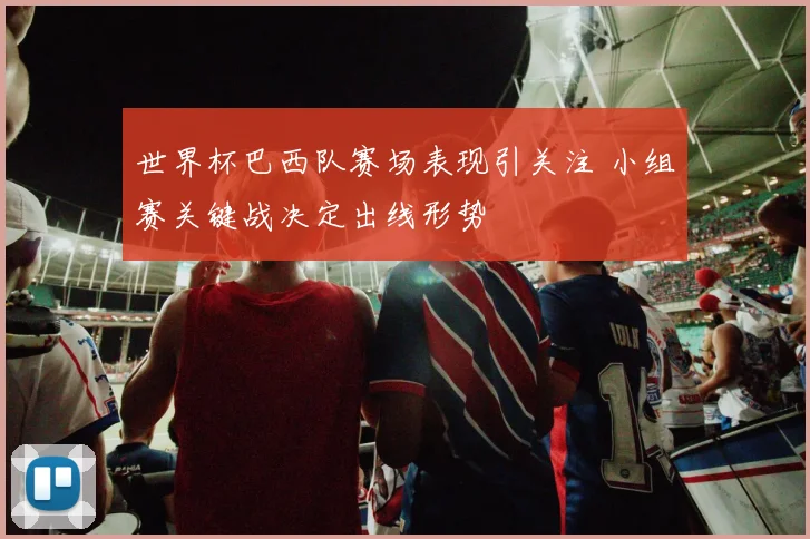 世界杯巴西队赛场表现引关注 小组赛关键战决定出线形势