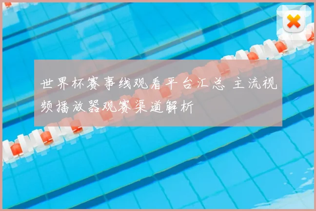 世界杯赛事线观看平台汇总 主流视频播放器观赛渠道解析
