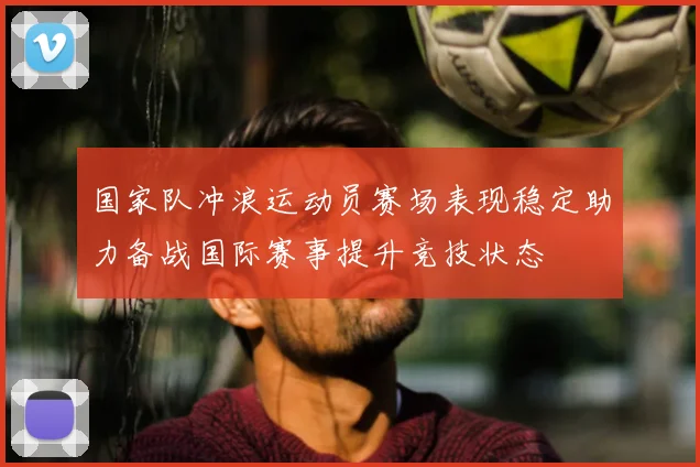 国家队冲浪运动员赛场表现稳定助力备战国际赛事提升竞技状态