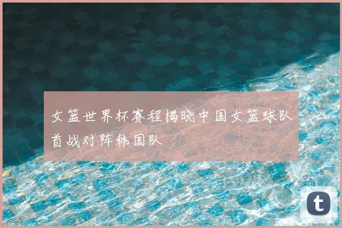 女篮世界杯赛程揭晓中国女篮球队首战对阵韩国队