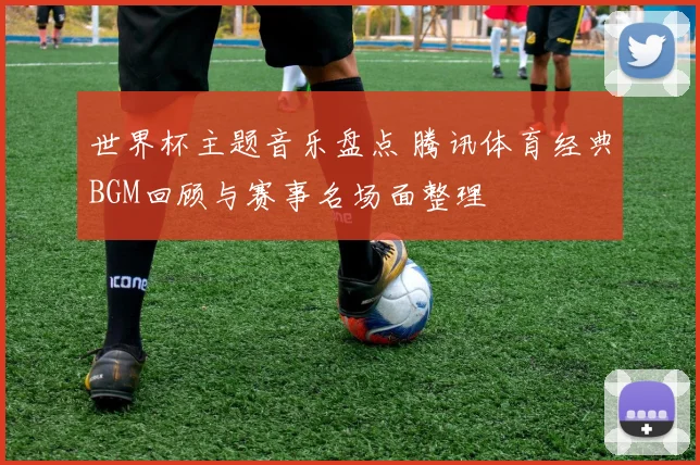 世界杯主题音乐盘点 腾讯体育经典BGM回顾与赛事名场面整理