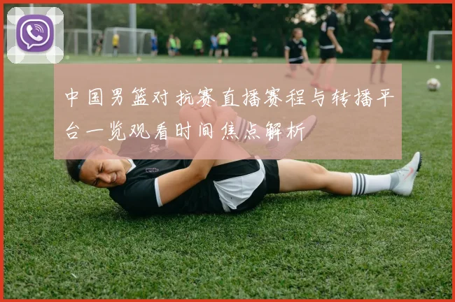 中国男篮对抗赛直播赛程与转播平台一览观看时间焦点解析