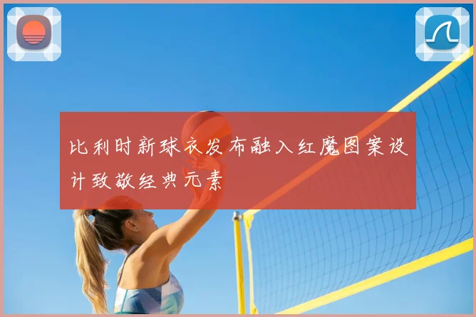 比利时新球衣发布融入红魔图案设计致敬经典元素