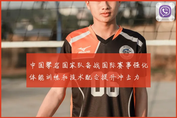 中国攀岩国家队备战国际赛事强化体能训练和技术配合提升冲击力