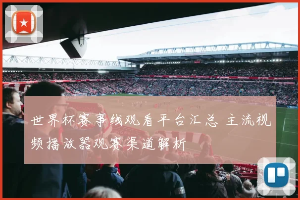 世界杯赛事线观看平台汇总 主流视频播放器观赛渠道解析