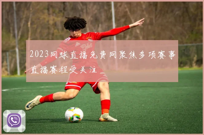 2023网球直播免费网聚焦多项赛事直播赛程受关注