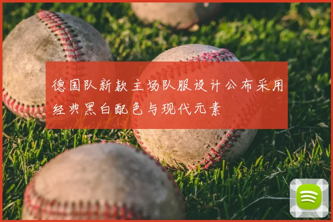 德国队新款主场队服设计公布采用经典黑白配色与现代元素