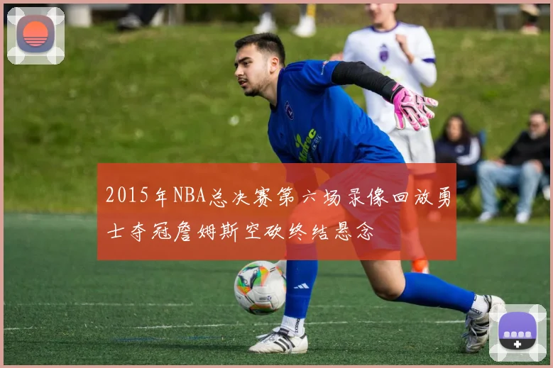 2015年NBA总决赛第六场录像回放勇士夺冠詹姆斯空砍终结悬念