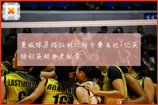 曼城球员格拉利什转会费高达1亿英镑创英超历史纪录