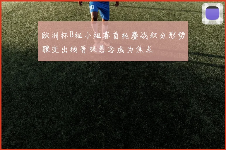 欧洲杯B组小组赛首轮鏖战积分形势骤变出线晋级悬念成为焦点