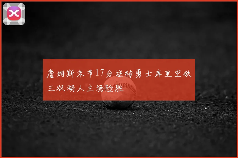 詹姆斯末节17分逆转勇士库里空砍三双湖人主场险胜