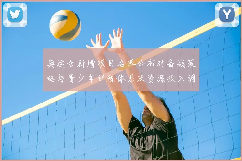 奥运会新增项目名单公布对备战策略与青少年训练体系及资源投入调整影响