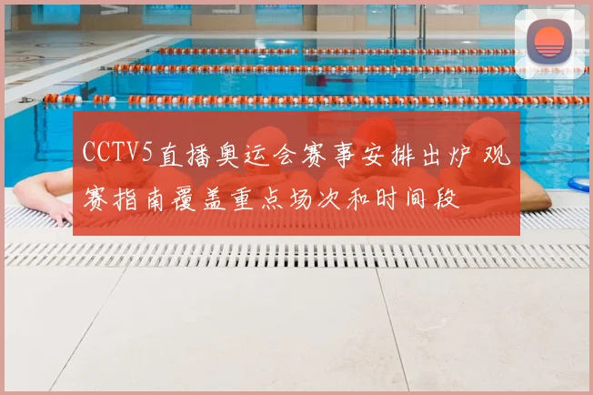CCTV5直播奥运会赛事安排出炉 观赛指南覆盖重点场次和时间段