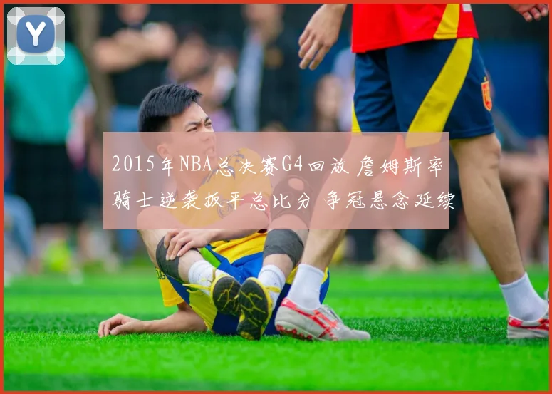 2015年NBA总决赛G4回放 詹姆斯率骑士逆袭扳平总比分 争冠悬念延续