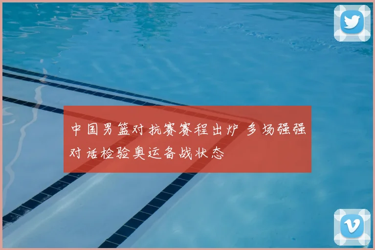 中国男篮对抗赛赛程出炉 多场强强对话检验奥运备战状态