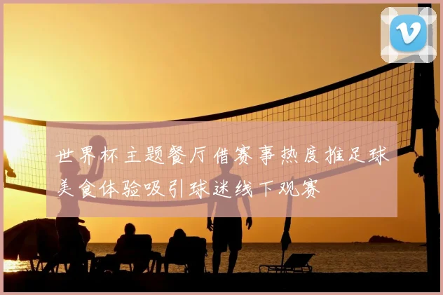 世界杯主题餐厅借赛事热度推足球美食体验吸引球迷线下观赛