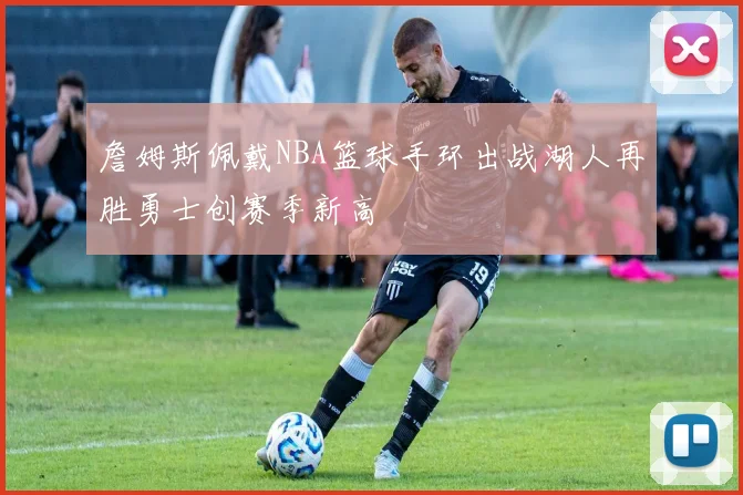 詹姆斯佩戴NBA篮球手环出战湖人再胜勇士创赛季新高