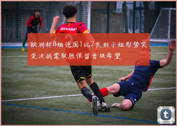 欧洲杯B组德国1比2失利小组形势突变次战需取胜保留晋级希望