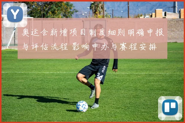 奥运会新增项目制度细则明确申报与评估流程 影响申办与赛程安排