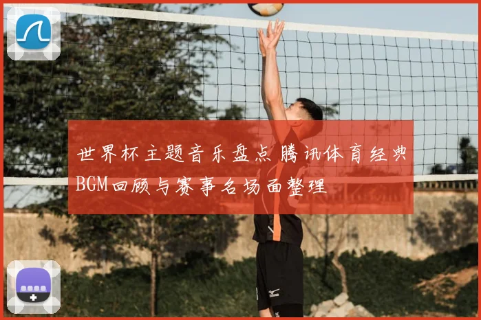 世界杯主题音乐盘点 腾讯体育经典BGM回顾与赛事名场面整理